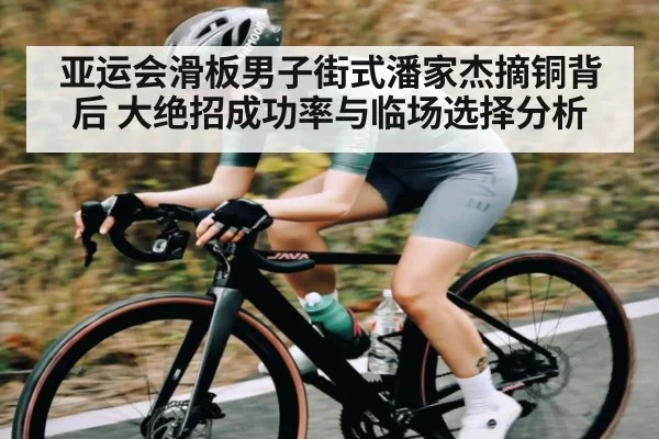 亚运会滑板男子街式潘家杰摘铜背后 大绝招成功率与临场选择分析