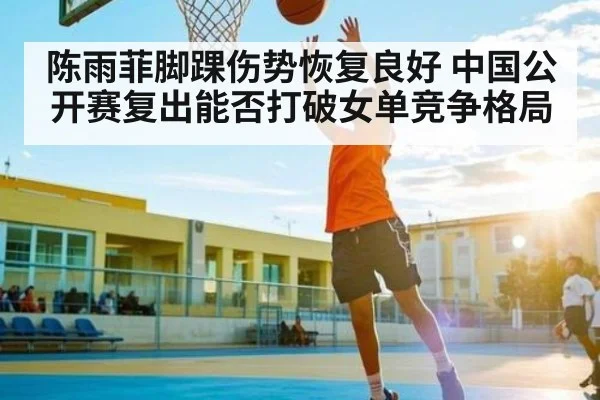 陈雨菲脚踝伤势恢复良好 中国公开赛复出能否打破女单竞争格局